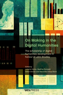 On Making in the Digital Humanities: The Scholarship of Digital Humanities Development in Honour of John Bradley - Julianne Nyhan