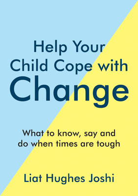 Help Your Child Cope with Change: What to Know, Say and Do When Times Are Tough - Liat Hughes Joshi