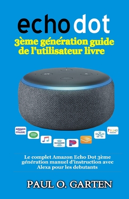 Echo Dot 3ème génération guide de l'utilisateur livre: Le complet Amazon Echo Dot 3ème génération manuel d'instruction avec Alexa pour les debutants - Paul Garten