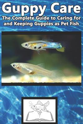 Guppy Care: The Complete Guide to Caring for and Keeping Guppies as Pet Fish - Tabitha Jones