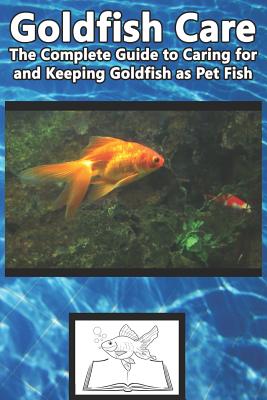 Goldfish Care: The Complete Guide to Caring for and Keeping Goldfish as Pet Fish - Tabitha Jones