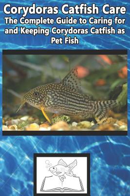 Corydoras Catfish Care: The Complete Guide to Caring for and Keeping Corydoras Catfish as Pet Fish - Tabitha Jones