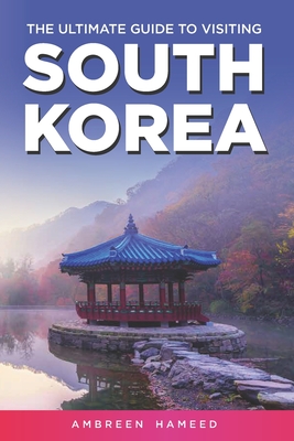 The Ultimate Guide to Visiting South Korea: Your Travel Guide Book to South Korea - Ambreen Hameed