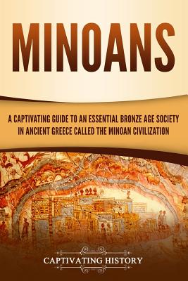 Minoans: A Captivating Guide to an Essential Bronze Age Society in Ancient Greece Called the Minoan Civilization - Captivating History