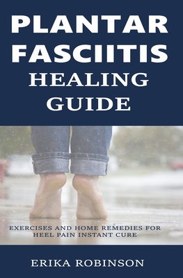 Plantar Fasciitis Healing Guide: Exercises and Home Remedies for Heel Pain Instant Cure - Erika Robinson