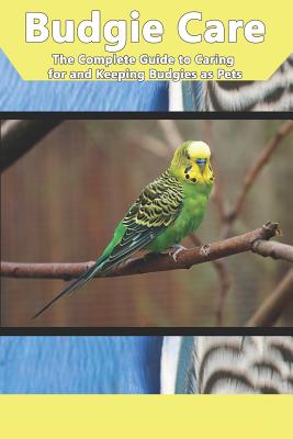 Budgie Care: The Complete Guide to Caring for and Keeping Budgies as Pets - Tabitha Jones