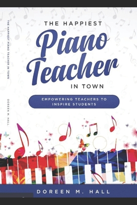 The Happiest Piano Teacher in Town: Empowering Teachers to Inspire Students - Doreen M. Hall