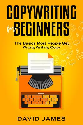 Copywriting for Beginners: The Basics Most People Get Wrong Writing Copy - David James