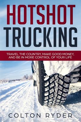 Hotshot Trucking: Travel the Country, Make Good Money, and Be in More Control of Your Life - Colton Ryder
