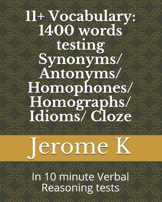 11+ Vocabulary: 1400 words testing Synonyms/ Antonyms/ Homophones/ Homographs/ Idioms/ Cloze: In 10 minute Verbal Reasoning tests - Jerome K