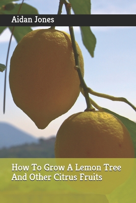 How To Grow A Lemon Tree And Other Citrus Fruits - Aidan Jones