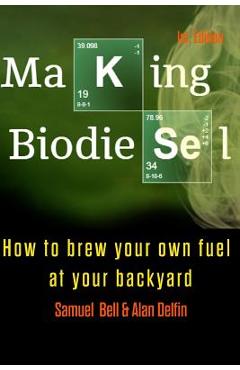 Coperta cărții 'Making Biodiesel: How to Brew Your Own Fuel at Your Backyard 1st Edition - Alan Adrian Delfin Cota'