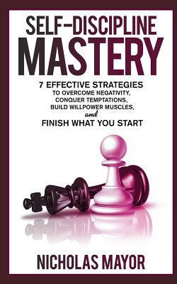 Self Discipline Mastery: 7 Effective Strategies to Overcome Negativity, Conquer Temptations, Build Willpower Muscles, and Finish What You Start - Nicholas Mayor
