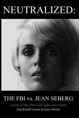 Neutralized: the FBI vs. Jean Seberg: A story of the '60s civil rights movement - Jean Russell Larson