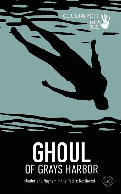 Ghoul of Grays Harbor: Murder and Mayhem in the Pacific Northwest - C. J. March