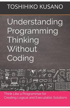 Coperta cărții 'Understanding Programming Thinking Without Coding: Think Like a Programmer for Creating Logical Solutions - Toshihiko'
