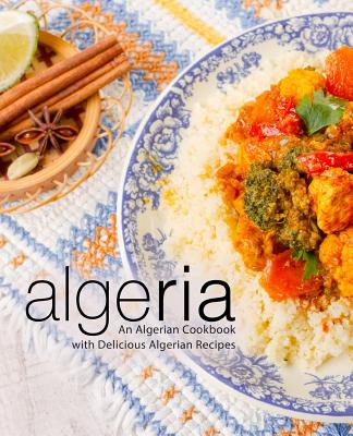 Algeria: An Algerian Cookbook with Delicious Algerian Recipes (2nd Edition) - Booksumo Press