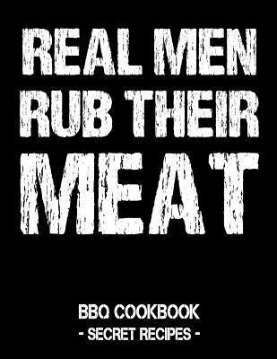 Real Men Rub Their Meat: BBQ Cookbook - Secret Recipes for Men - Pitmaster Bbq
