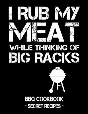 I Rub My Meat While Thinking of Big Racks: BBQ Cookbook - Secret Recipes for Men - Pitmaster Bbq