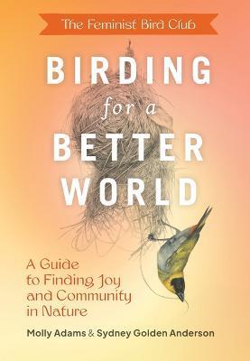 The Feminist Bird Club's Birding for a Better World: A Guide to Finding Joy and Community in Nature - Sydney Anderson