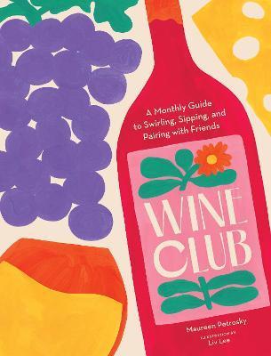 Wine Club: A Monthly Guide to Swirling, Sipping, and Pairing with Friends - Maureen Petrosky
