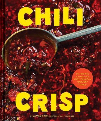 Chili Crisp: 50+ Recipes to Satisfy Your Spicy, Crunchy, Garlicky Cravings - James Park
