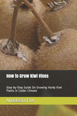 How to Grow Kiwi Vines: Step-by-Step Guide On Growing Hardy Kiwi Plants in Colder Climate - Anastasia Fox