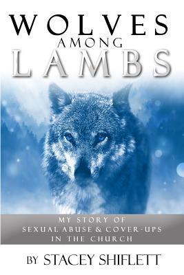 Wolves Among Lambs: My Story of Sexual Abuse & Cover-ups In The Church - Stacey Shiflett