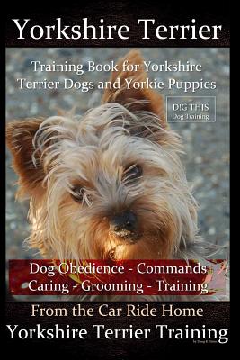 Yorkshire Terrier Training Book for Yorkshire Terrier Dogs and Yorkie Puppies By D!G THIS Dog Obedience - Commands - Caring - Grooming - Training: Fro - Doug K. Naiyn