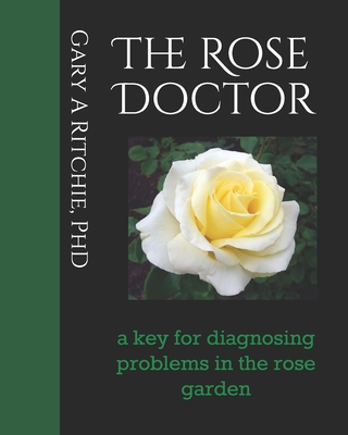 The Rose Doctor: A Key for Diagnosing Problems in the Rose Garden - Gary A. Ritchie