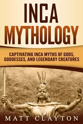 Inca Mythology: Captivating Inca Myths of Gods, Goddesses, and Legendary Creatures - Matt Clayton