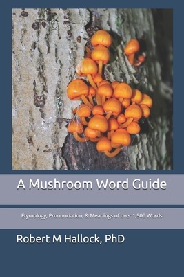 A Mushroom Word Guide: Etymology, Pronunciation, and Meanings of over 1,500 Words - Robert M. Hallock