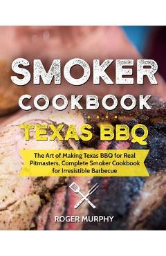 Poza produsului Smoker Cookbook: Texas BBQ: The Art of Making Texas BBQ for Real Pitmasters, Complete Smoker Cookbook for Irresistible Barbecue - Roger Murphy