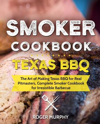 Smoker Cookbook: Texas BBQ: The Art of Making Texas BBQ for Real Pitmasters, Complete Smoker Cookbook for Irresistible Barbecue - Roger Murphy