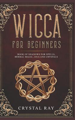 Wicca for Beginners: Book of Shadows for Spells, Herbal Magic, Oils and Crystals - Crystal Ray