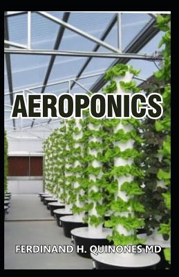 Aeroponics: The Complete Guide about Aeroponics (Indoor Gardening Practice in Which Plants Are Grown and Nourished) - Ferdinand H. Quinones Md
