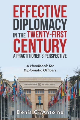 Effective Diplomacy in the Twenty-First Century a Practitioner's Perspective: A Handbook for Diplomatic Officers - Denis G. Antoine