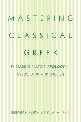 Mastering Classical Greek: By Reading Plato's Apology in Greek, Latin and English - Jeremiah Reedy S. T. B. M. A.