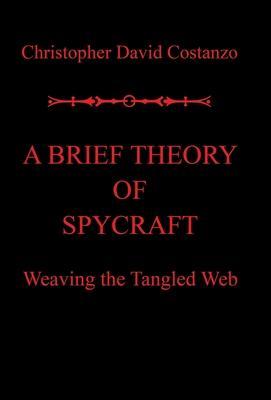 A Brief Theory of Spycraft: Weaving the Tangled Web - Christopher David Costanzo