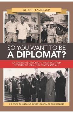 Coperta cărții 'So You Want to Be a Diplomat?: An American Diplomat's Progress from Vietnam to Iran, Fun, Warts and All. - George'