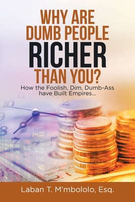 Coperta cărții 'Why Are Dumb People Richer Than You?: How the Foolish, Dim, Dumb-Ass Have Built Empires... - Laban T. M'mbololo Esq'