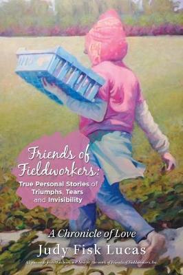 Friends of Fieldworkers: True Personal Stories of Triumphs, Tears and Invisibility: A Chronicle of Love - Judy Fisk Lucas