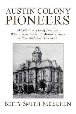 Austin Colony Pioneers: A Collection of Early Families Who Came to Stephen F. Austin's Colony in Texas and Their Descendants - Betty Smith Meischen