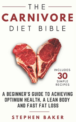 The Carnivore Diet Bible: A Beginner's Guide To Achieving Optimum Health, A Lean Body And Fast Fat Loss - Stephen Baker