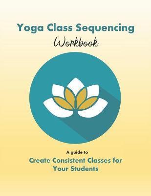 Yoga Class Sequencing Workbook: Create consistent yoga classes for your students - Yoga Trainers Workshop