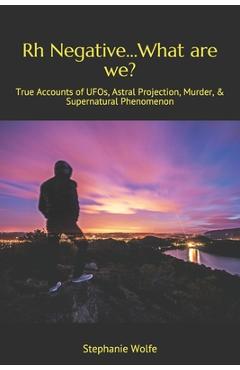 Poza produsului Rh Negative...What are we?: True Accounts of UFOs, Astral Projection, Murder, & Supernatural Phenomenon - Stephanie Wolfe
