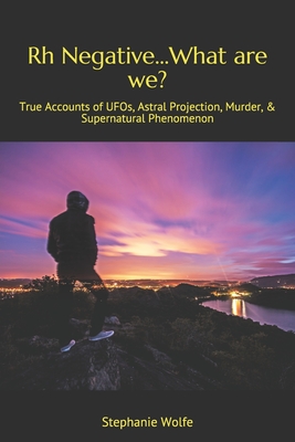Rh Negative...What are we?: True Accounts of UFOs, Astral Projection, Murder, & Supernatural Phenomenon - Stephanie Wolfe