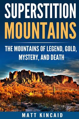 Superstition Mountains: The Mountains of Legend, Gold, Mystery, and Death - Matt Kincaid