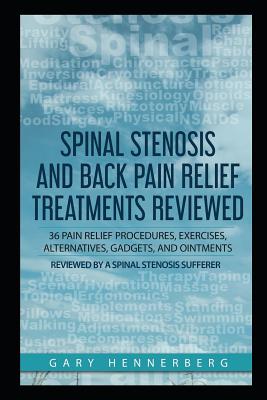 Spinal Stenosis and Back Pain Relief Treatments Reviewed: 36 Pain Relief Procedures, Exercises, Alternatives, Gadgets, and Ointments Reviewed by a Spi - Gary Hennerberg