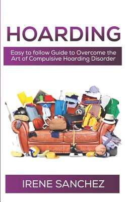 Hoarding: Easy to follow Guide to Overcome the Art of Compulsive Hoarding Disorder - Irene Sanchez